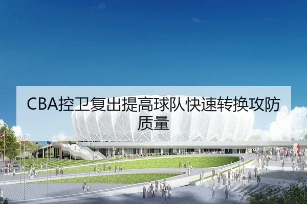 CBA控卫复出提高球队快速转换攻防质量
