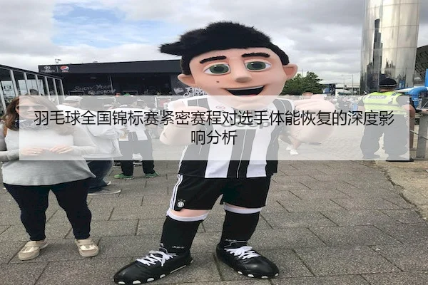 羽毛球全国锦标赛紧密赛程对选手体能恢复的深度影响分析